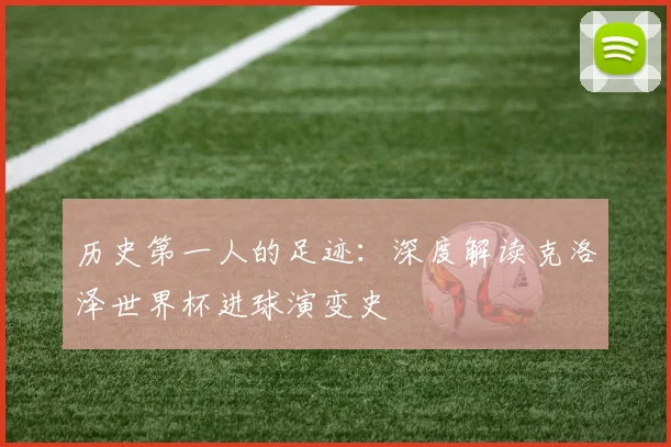 历史第一人的足迹：深度解读克洛泽世界杯进球演变史