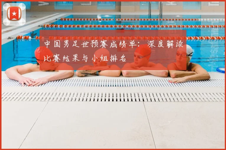 中国男足世预赛成绩单：深度解读比赛结果与小组排名