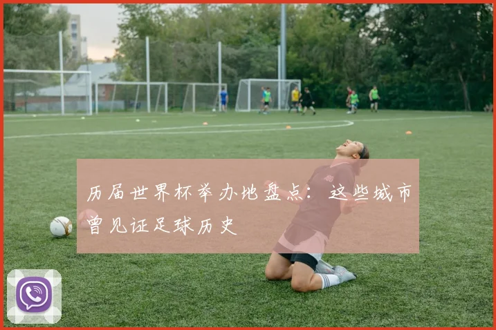 历届世界杯举办地盘点：这些城市曾见证足球历史