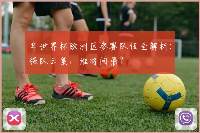 年世界杯欧洲区参赛队伍全解析:强队云集,谁将问鼎?