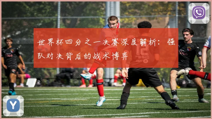 世界杯四分之一决赛深度解析:强队对决背后的战术博弈