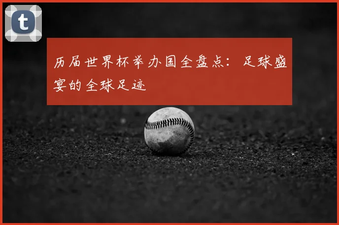 历届世界杯举办国全盘点：足球盛宴的全球足迹