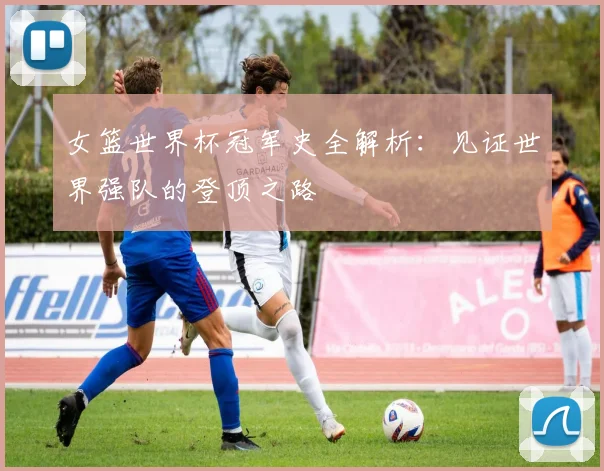 女篮世界杯冠军史全解析：见证世界强队的登顶之路