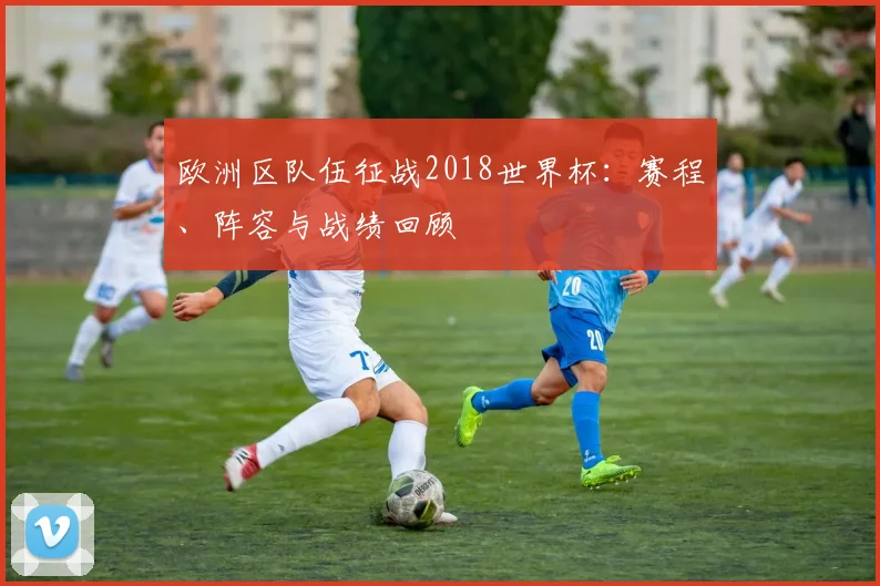 欧洲区队伍征战2018世界杯：赛程、阵容与战绩回顾