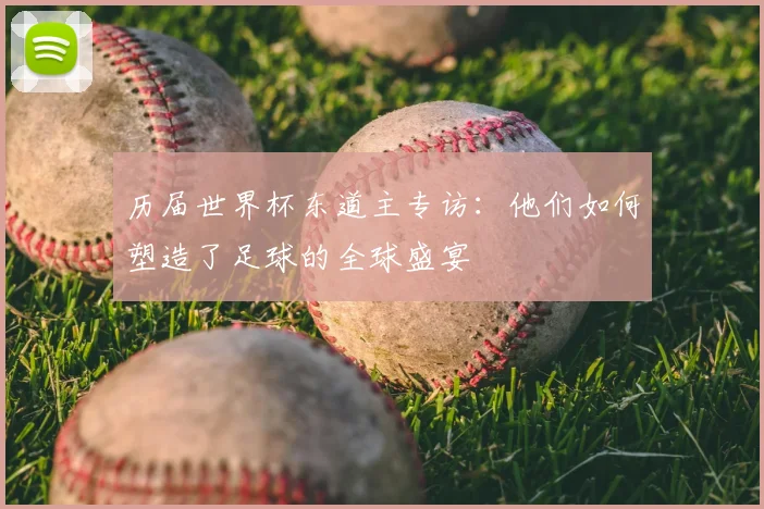历届世界杯东道主专访：他们如何塑造了足球的全球盛宴