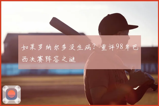如果罗纳尔多没生病?重评98年巴西决赛阵容之谜