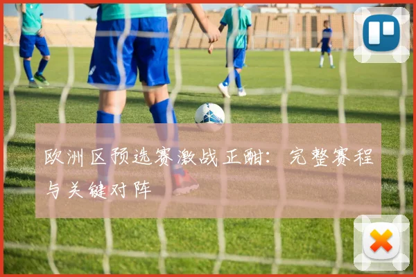 欧洲区预选赛激战正酣：完整赛程与关键对阵