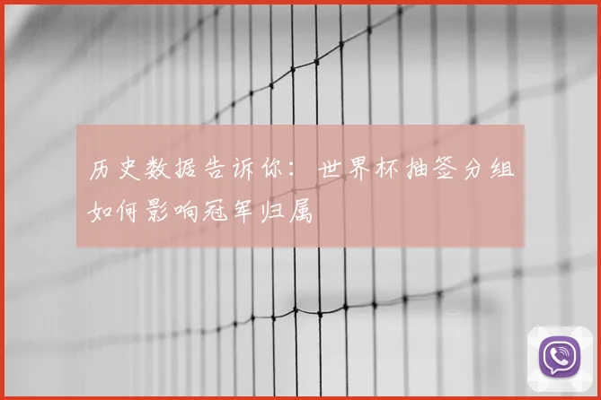 历史数据告诉你：世界杯抽签分组如何影响冠军归属