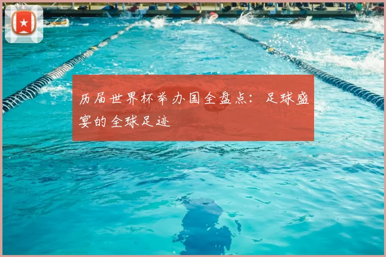 历届世界杯举办国全盘点：足球盛宴的全球足迹