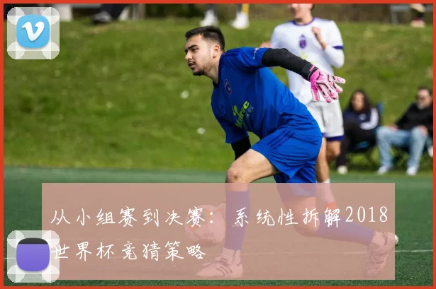 从小组赛到决赛：系统性拆解2018世界杯竞猜策略