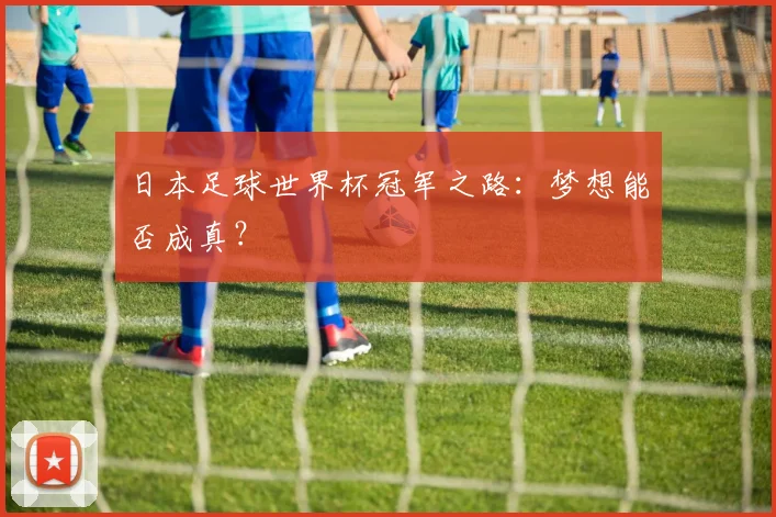 日本足球世界杯冠军之路：梦想能否成真？