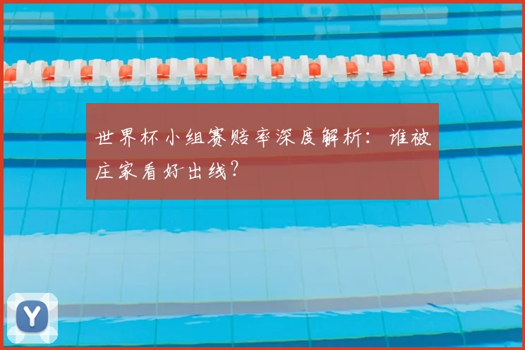 世界杯小组赛赔率深度解析:谁被庄家看好出线?