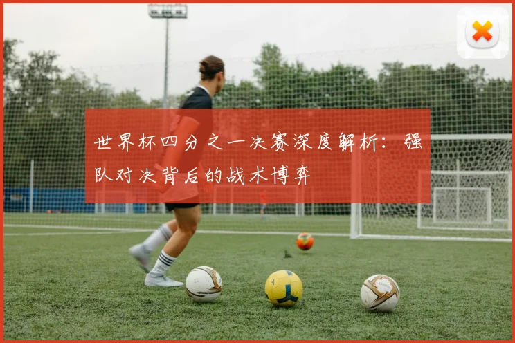 世界杯四分之一决赛深度解析:强队对决背后的战术博弈