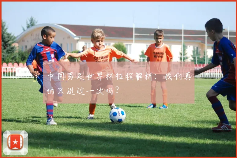 中国男足世界杯征程解析：我们真的只进过一次吗？