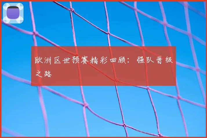 欧洲区世预赛精彩回顾：强队晋级之路