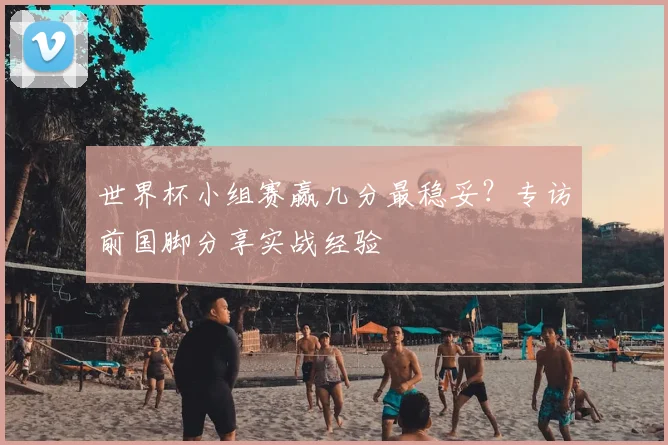 世界杯小组赛赢几分最稳妥?专访前国脚分享实战经验