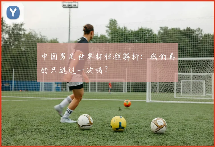 中国男足世界杯征程解析：我们真的只进过一次吗？