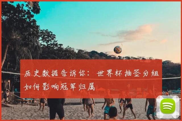历史数据告诉你：世界杯抽签分组如何影响冠军归属