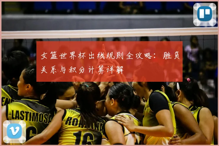 女篮世界杯出线规则全攻略：胜负关系与积分计算详解