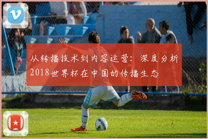 从转播技术到内容运营：深度分析2018世界杯在中国的传播生态