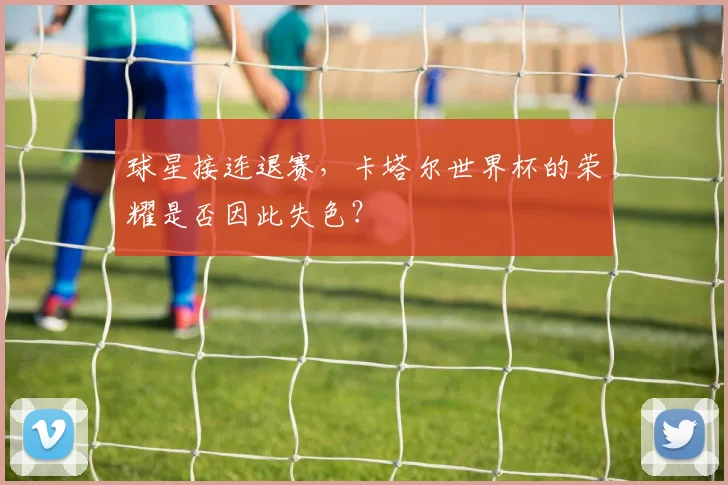 球星接连退赛，卡塔尔世界杯的荣耀是否因此失色？