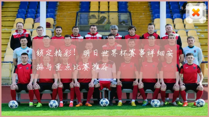 锁定精彩！明日世界杯赛事详细安排与重点比赛推荐