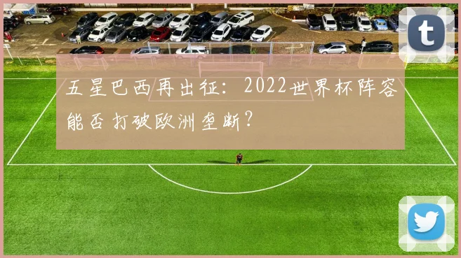 五星巴西再出征：2022世界杯阵容能否打破欧洲垄断？