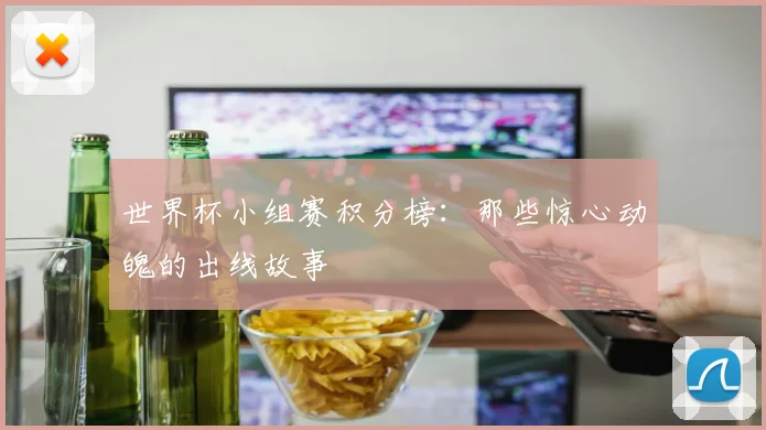 世界杯小组赛积分榜：那些惊心动魄的出线故事